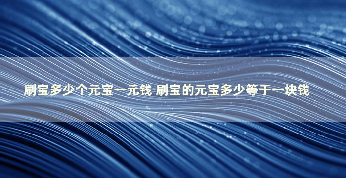 刷宝多少个元宝一元钱 刷宝的元宝多少等于一块钱